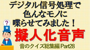 デジタル信号処理で色んなモノに喋らせてみました 擬人化音声 音のクイズ総集編 Part 28