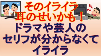 そのイライラ、耳のせいかも！ ドラマや芸人のセリフが分からなくてイライラ